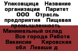 Упаковщица › Название организации ­ Паритет, ООО › Отрасль предприятия ­ Пищевая промышленность › Минимальный оклад ­ 25 000 - Все города Работа » Вакансии   . Кировская обл.,Леваши д.